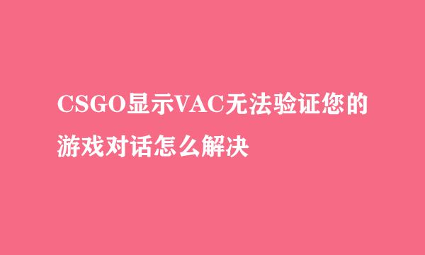 CSGO显示VAC无法验证您的游戏对话怎么解决