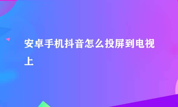 安卓手机抖音怎么投屏到电视上