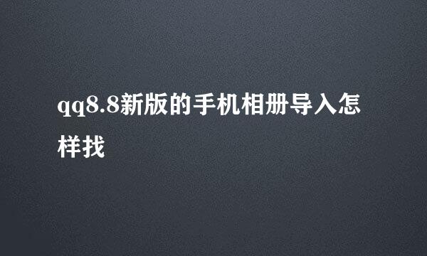 qq8.8新版的手机相册导入怎样找
