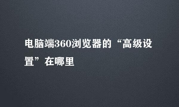 电脑端360浏览器的“高级设置”在哪里
