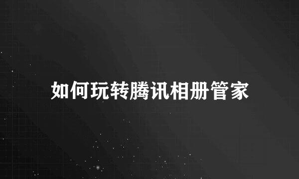 如何玩转腾讯相册管家