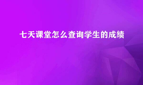 七天课堂怎么查询学生的成绩