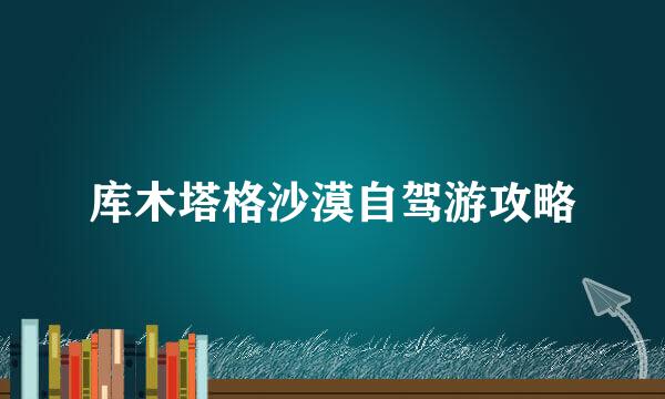 库木塔格沙漠自驾游攻略