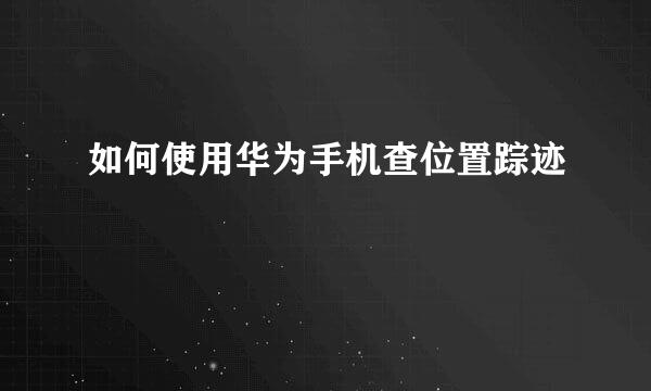 如何使用华为手机查位置踪迹