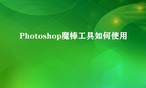Photoshop魔棒工具如何使用