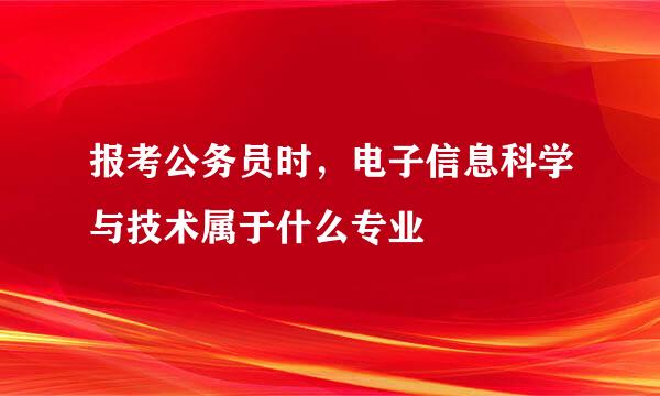 报考公务员时，电子信息科学与技术属于什么专业