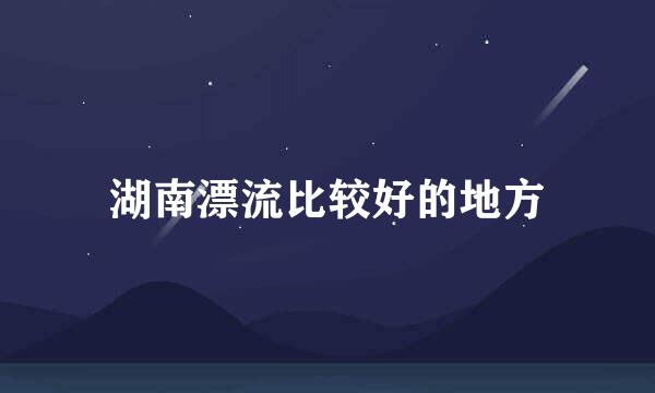 湖南漂流比较好的地方