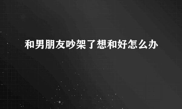 和男朋友吵架了想和好怎么办
