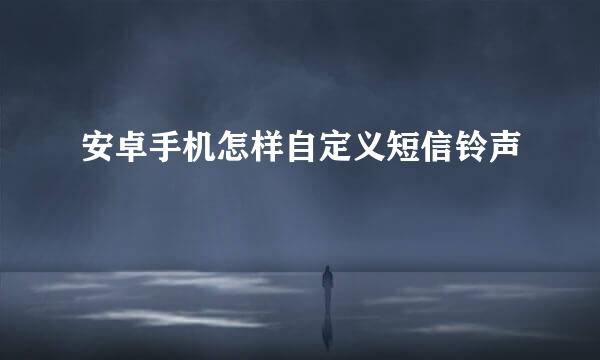 安卓手机怎样自定义短信铃声