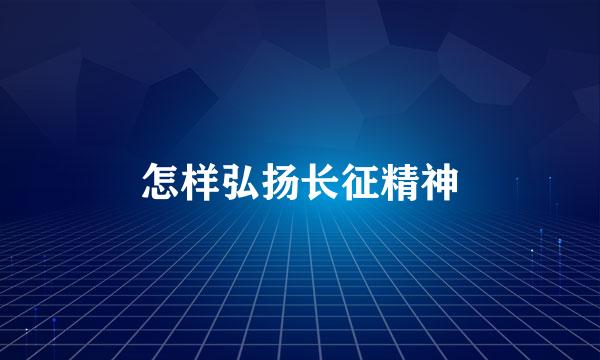 怎样弘扬长征精神