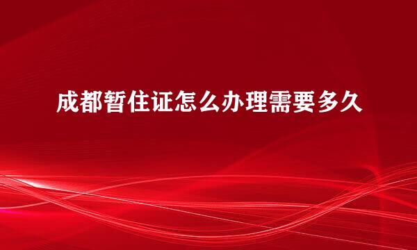 成都暂住证怎么办理需要多久