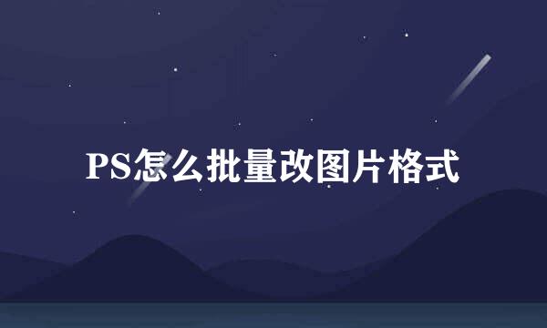 PS怎么批量改图片格式