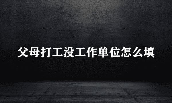 父母打工没工作单位怎么填