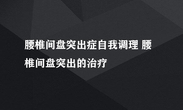 腰椎间盘突出症自我调理 腰椎间盘突出的治疗