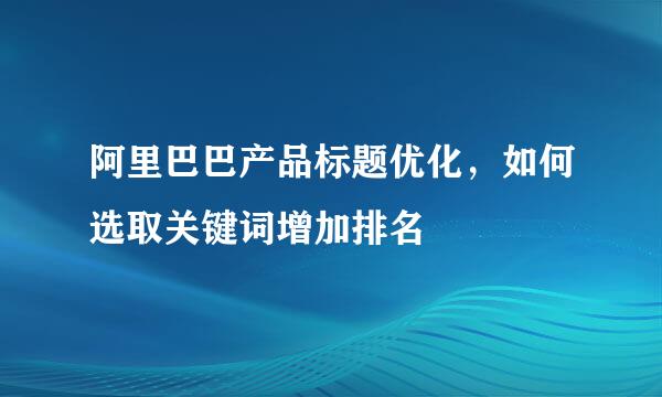阿里巴巴产品标题优化,如何选取关键词增加排名