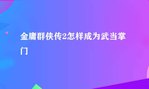 金庸群侠传2怎样成为武当掌门