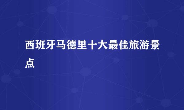 西班牙马德里十大最佳旅游景点