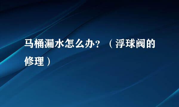 马桶漏水怎么办?(浮球阀的修理)