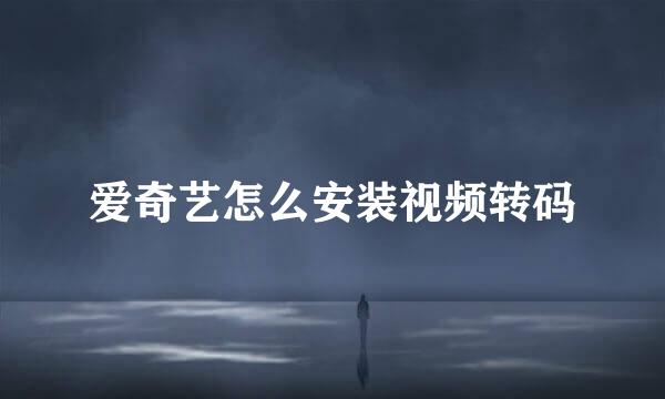 爱奇艺怎么安装视频转码