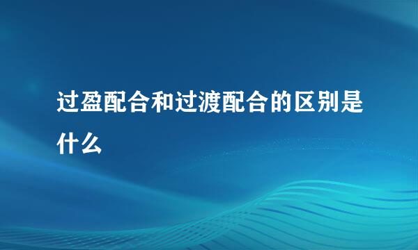 过盈配合和过渡配合的区别是什么