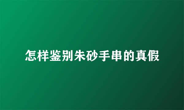 怎样鉴别朱砂手串的真假