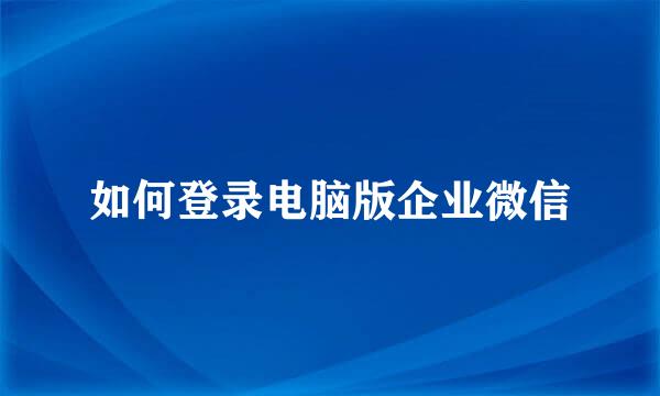 如何登录电脑版企业微信