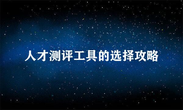 人才测评工具的选择攻略