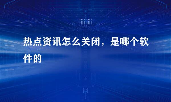 热点资讯怎么关闭，是哪个软件的