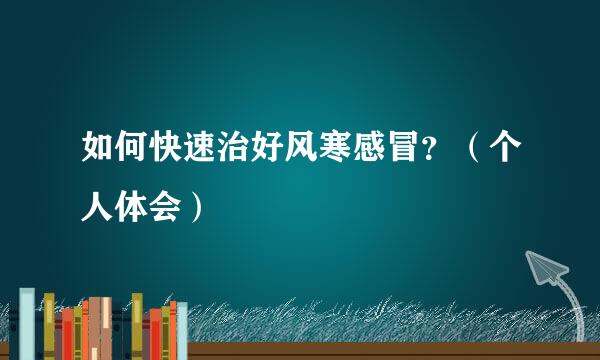 如何快速治好风寒感冒?(个人体会)