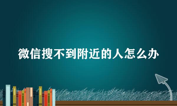微信搜不到附近的人怎么办