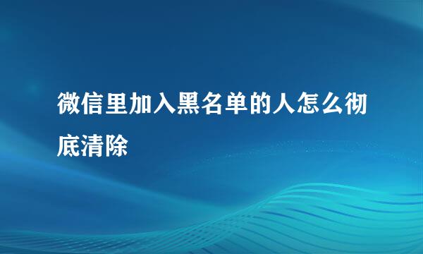 微信里加入黑名单的人怎么彻底清除