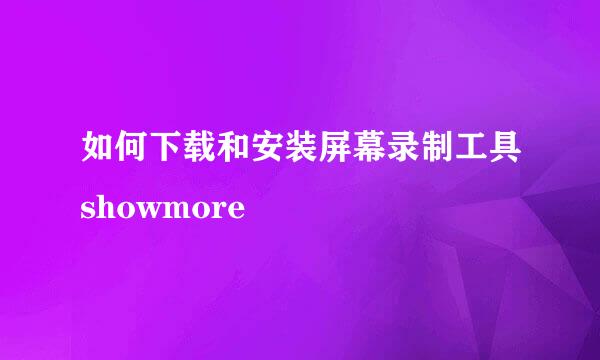 如何下载和安装屏幕录制工具showmore