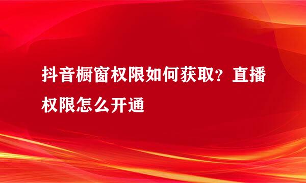抖音橱窗权限如何获取?直播权限怎么开通
