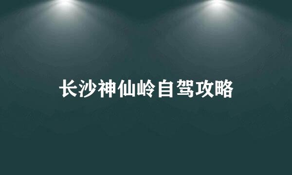 长沙神仙岭自驾攻略