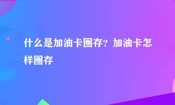 什么是加油卡圈存?加油卡怎样圈存