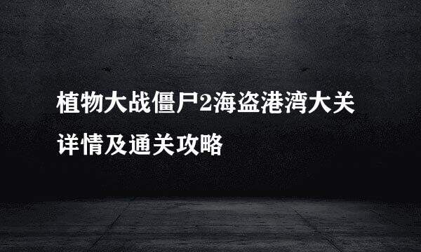 植物大战僵尸2海盗港湾大关详情及通关攻略