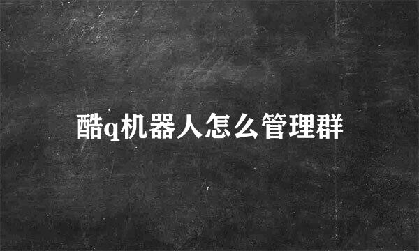 酷q机器人怎么管理群
