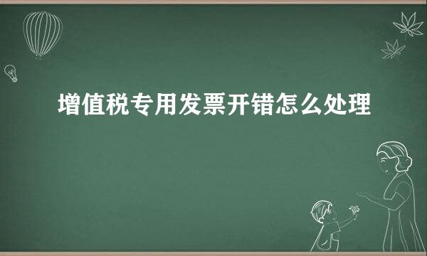 增值税专用发票开错怎么处理