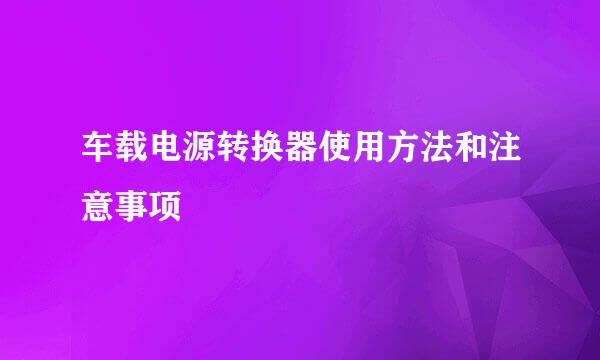 车载电源转换器使用方法和注意事项