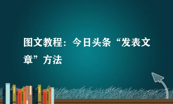 图文教程:今日头条“发表文章”方法