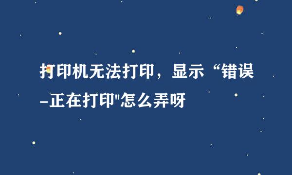 打印机无法打印,显示“错误-正在打印''怎么弄呀