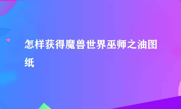 怎样获得魔兽世界巫师之油图纸
