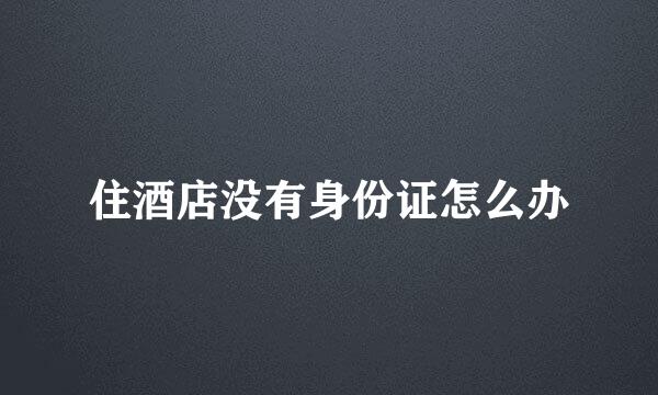 住酒店没有身份证怎么办