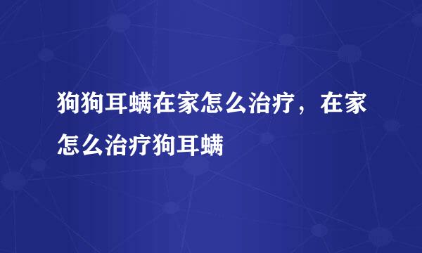 狗狗耳螨在家怎么治疗,在家怎么治疗狗耳螨