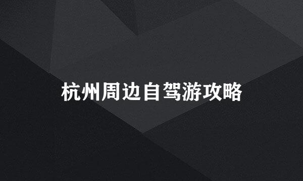 杭州周边自驾游攻略