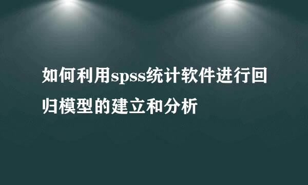 如何利用spss统计软件进行回归模型的建立和分析