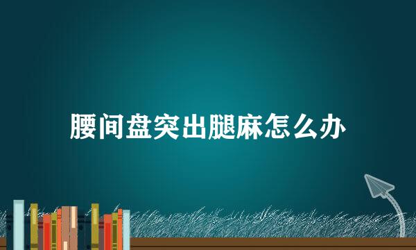 腰间盘突出腿麻怎么办