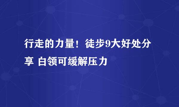 行走的力量！徒步9大好处分享 白领可缓解压力