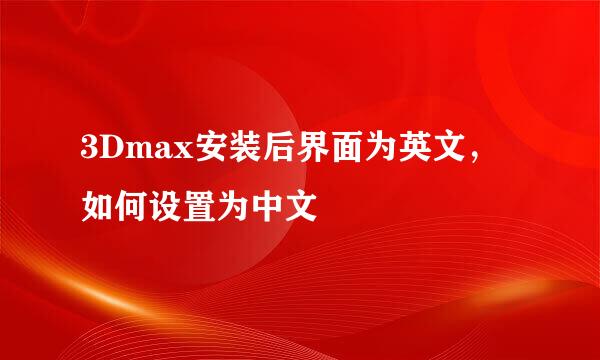 3Dmax安装后界面为英文,如何设置为中文
