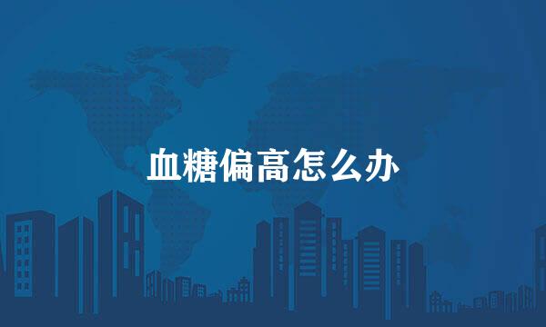 血糖偏高怎么办